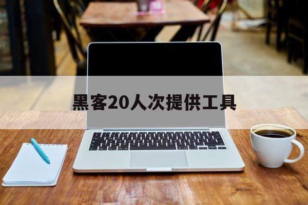 黑客20人次提供工具（黑客最常用的10种黑客工具）