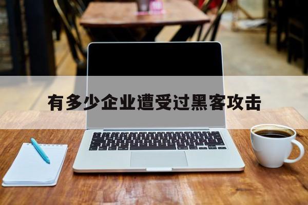 有多少企业遭受过黑客攻击（企业被黑客攻击会受到什么影响）