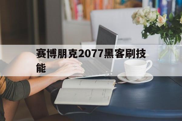 赛博朋克2077黑客刷技能（赛博朋克2077黑客技能怎么升级）