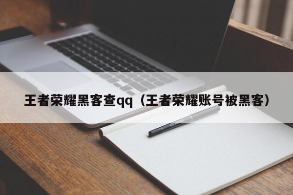 王者荣耀黑客查qq（王者荣耀账号被黑客）