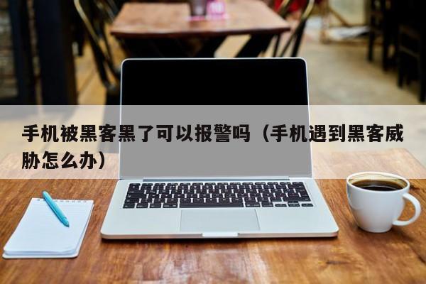 手机被黑客黑了可以报警吗（手机遇到黑客威胁怎么办）