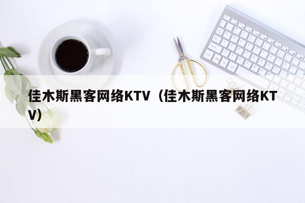 佳木斯黑客网络KTV（佳木斯黑客网络KTV）
