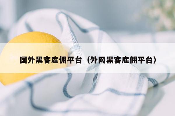 国外黑客雇佣平台（外网黑客雇佣平台）