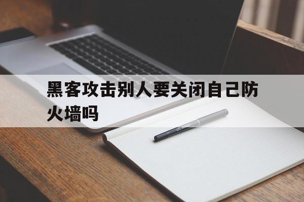 黑客攻击别人要关闭自己防火墙吗（为什么要防范黑客攻击）