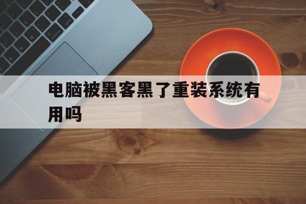 电脑被黑客黑了重装系统有用吗（黑客进入电脑系统该怎么处理呢?）