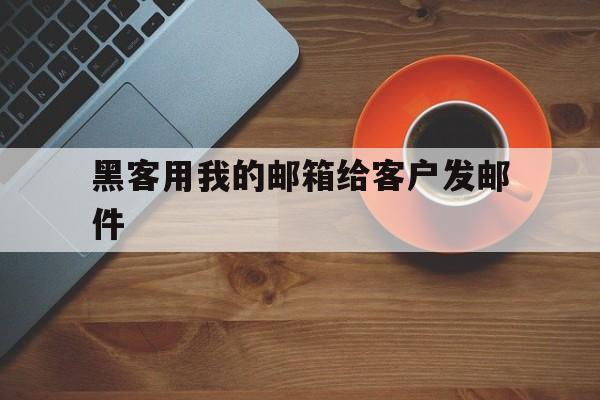 黑客用我的邮箱给客户发邮件（邮箱里收到黑客威胁信）