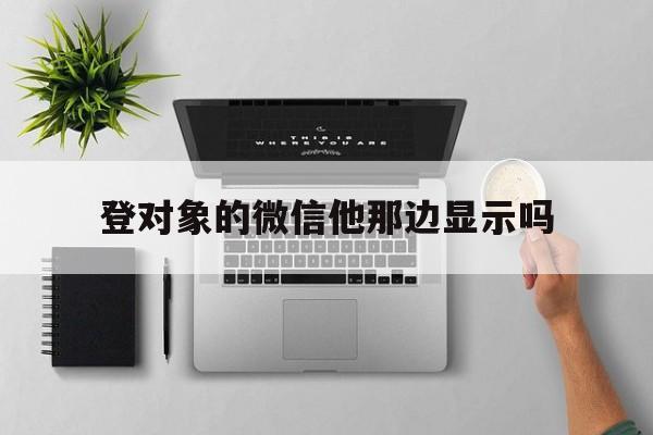 登对象的微信他那边显示吗（别人登自己的微信这边显示什么）