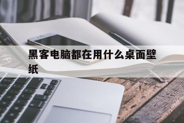 黑客电脑都在用什么桌面壁纸（黑客手机壁纸）