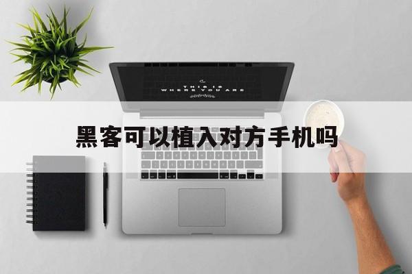 黑客可以植入对方手机吗（黑客能黑进别人手机吗）