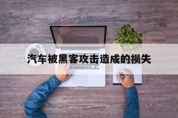 汽车被黑客攻击造成的损失（公司被黑客攻击受损失）