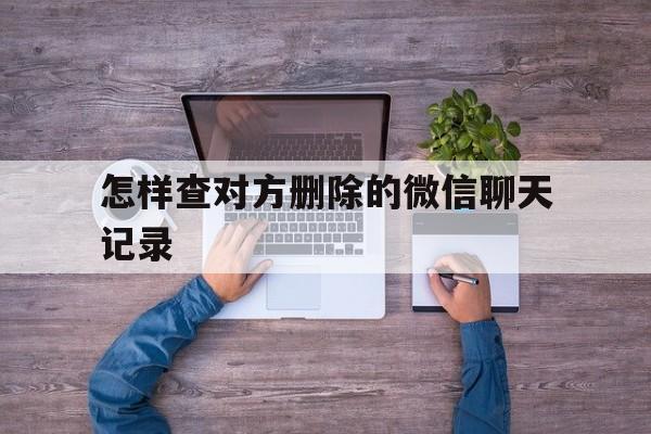 怎样查对方删除的微信聊天记录（怎样查找对方微信删除的聊天记录）