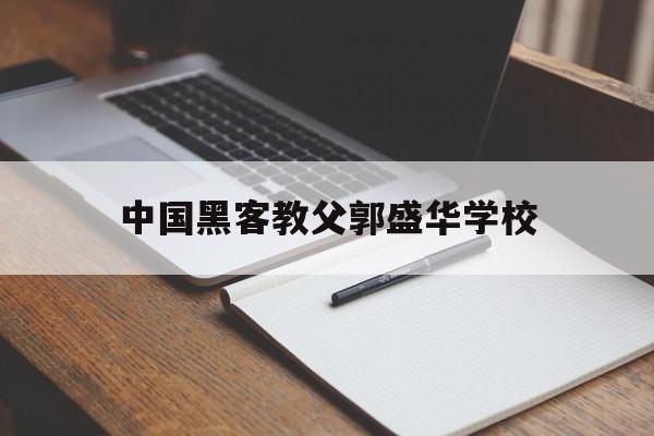 中国黑客教父郭盛华学校（郭盛高中国黑客教父）