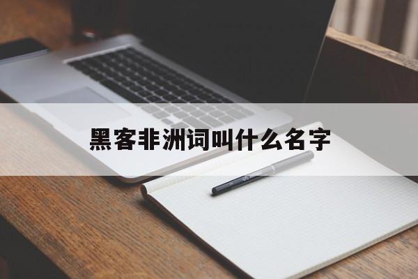 黑客非洲词叫什么名字（黑客的叫法）