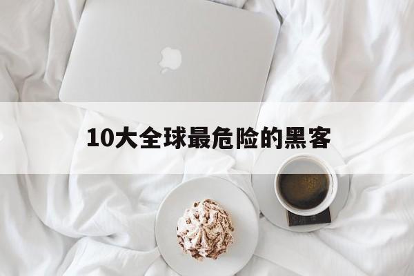 10大全球最危险的黑客（世界上最危险的五个黑客）