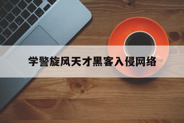 学警旋风天才黑客入侵网络（黑客天才进警校）