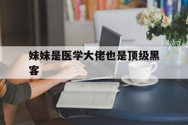 妹妹是医学大佬也是顶级黑客（世界顶级黑客喊她老大医学）