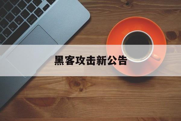 黑客攻击新公告（黑客攻击最新消息）