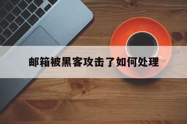 邮箱被黑客攻击了如何处理（邮箱被黑客入侵报警有用吗）