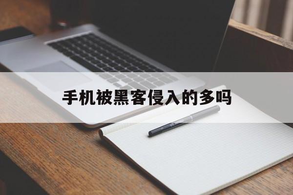 手机被黑客侵入的多吗（手机被黑客入侵会怎样）