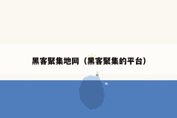 黑客聚集地网（黑客聚集的平台）