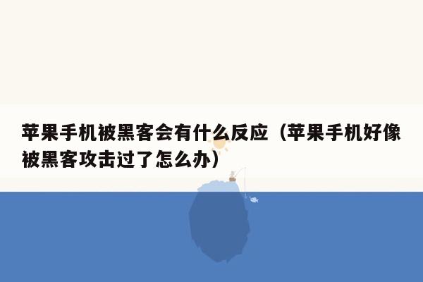 苹果手机被黑客会有什么反应（苹果手机好像被黑客攻击过了怎么办）