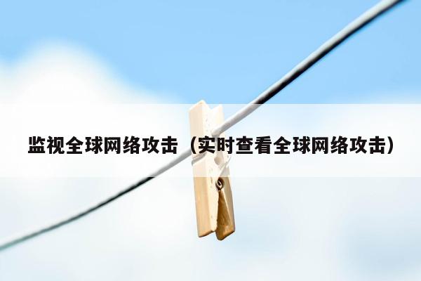 监视全球网络攻击（实时查看全球网络攻击）