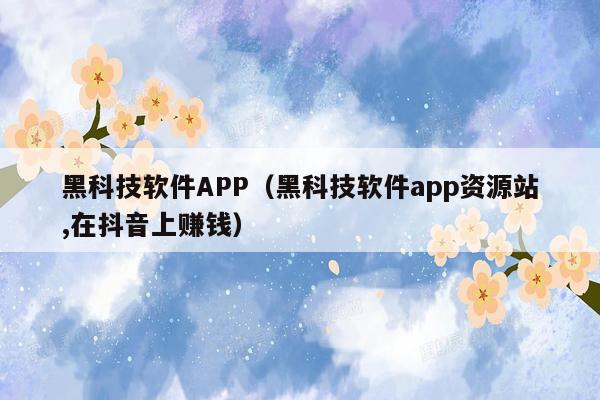 黑科技软件APP（黑科技软件app资源站,在抖音上赚钱）