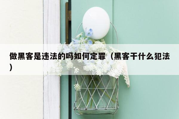 做黑客是违法的吗如何定罪（黑客干什么犯法）