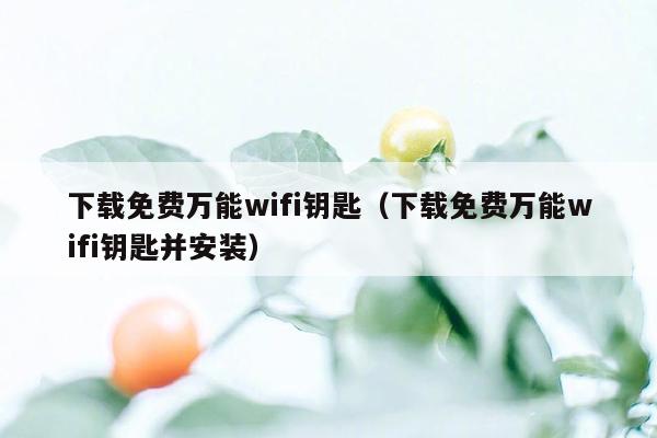 下载免费万能wifi钥匙（下载免费万能wifi钥匙并安装）