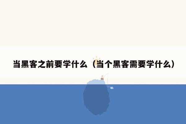 当黑客之前要学什么（当个黑客需要学什么）