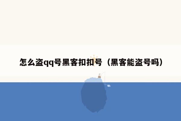 怎么盗qq号黑客扣扣号（黑客能盗号吗）