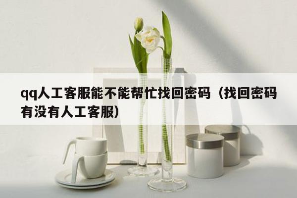 qq人工客服能不能帮忙找回密码（找回密码有没有人工客服）