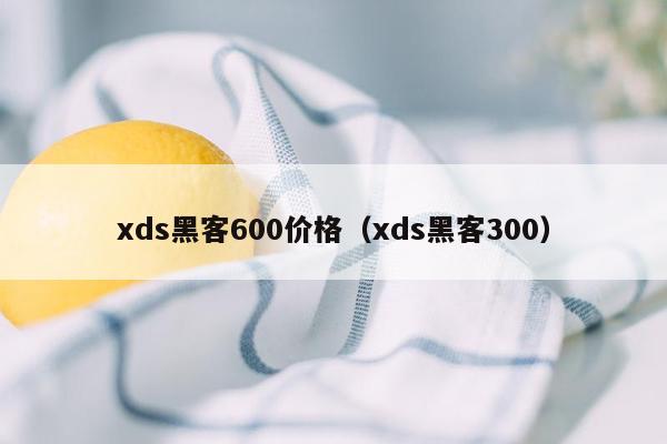 xds黑客600价格（xds黑客300）