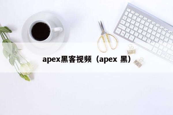 apex黑客视频（apex 黑）