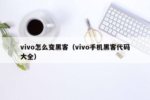vivo怎么变黑客（vivo手机黑客代码大全）