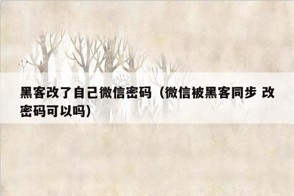 黑客改了自己微信密码（微信被黑客同步 改密码可以吗）