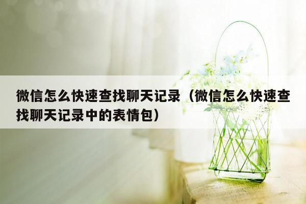 微信怎么快速查找聊天记录（微信怎么快速查找聊天记录中的表情包）