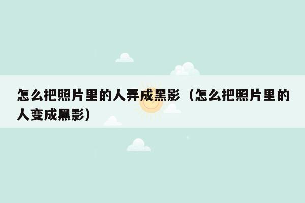 怎么把照片里的人弄成黑影（怎么把照片里的人变成黑影）