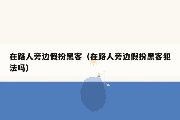 在路人旁边假扮黑客（在路人旁边假扮黑客犯法吗）