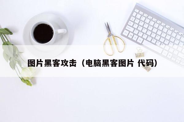 图片黑客攻击（电脑黑客图片 代码）