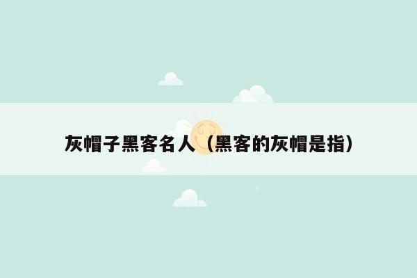 灰帽子黑客名人（黑客的灰帽是指）