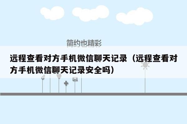 远程查看对方手机微信聊天记录（远程查看对方手机微信聊天记录安全吗）