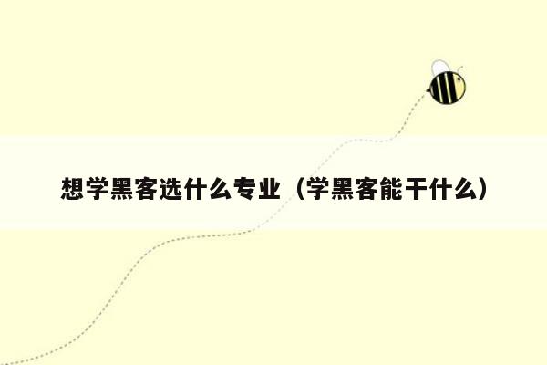 想学黑客选什么专业（学黑客能干什么）