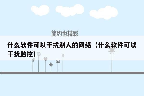 什么软件可以干扰别人的网络（什么软件可以干扰监控）