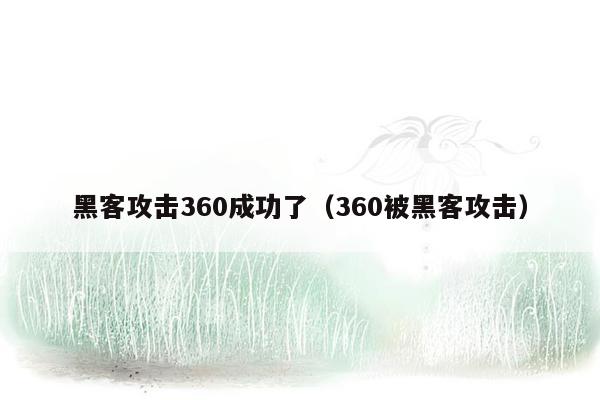 黑客攻击360成功了（360被黑客攻击）