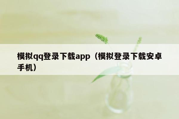 模拟qq登录下载app（模拟登录下载安卓手机）